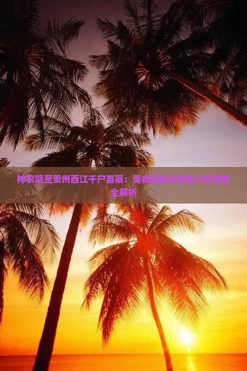 神农架至贵州西江千户苗寨：美食探秘与特色小吃攻略全解析