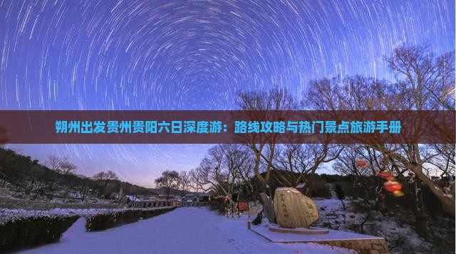 朔州出发贵州贵阳六日深度游：路线攻略与热门景点旅游手册