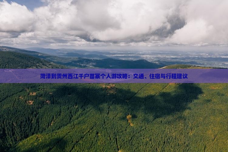 菏泽到贵州西江千户苗寨个人游攻略：交通、住宿与行程建议