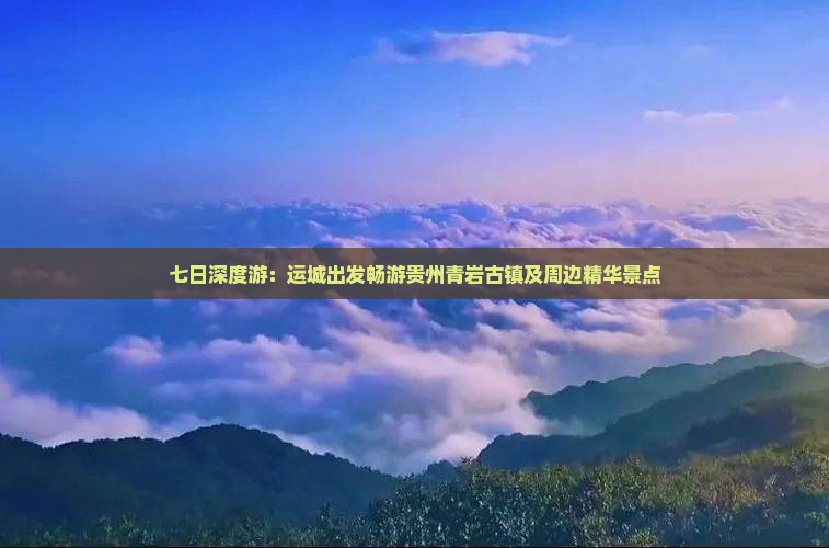 七日深度游：运城出发畅游贵州青岩古镇及周边精华景点