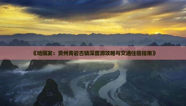 《哈闽发：贵州青岩古镇深度游攻略与交通住宿指南》