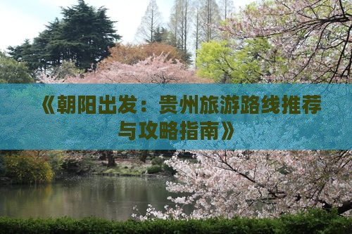 《朝阳出发：贵州旅游路线推荐与攻略指南》