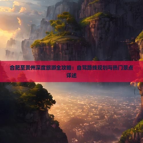 合肥至贵州深度旅游全攻略：自驾路线规划与热门景点详述