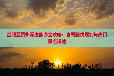 合肥至贵州深度旅游全攻略：自驾路线规划与热门景点详述