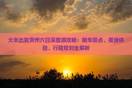 大丰出发贵州六日深度游攻略：精华景点、美食体验、行程规划全解析