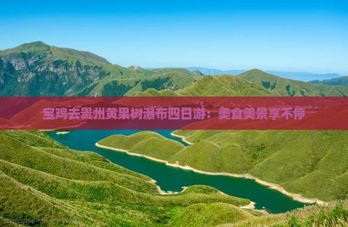 宝鸡去贵州黄果树瀑布四日游：美食美景享不停