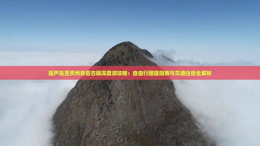 葫芦岛至贵州青岩古镇深度游攻略：自由行团建指南与交通住宿全解析