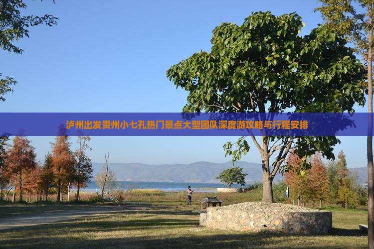 泸州出发贵州小七孔热门景点大型团队深度游攻略与行程安排