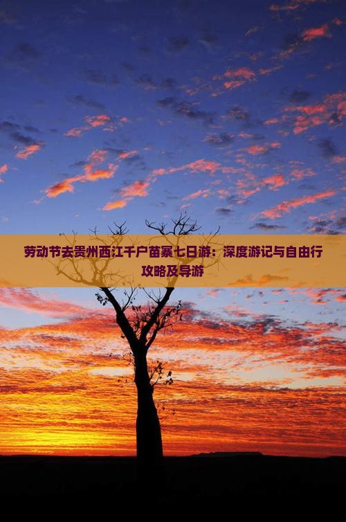 劳动节去贵州西江千户苗寨七日游：深度游记与自由行攻略及导游