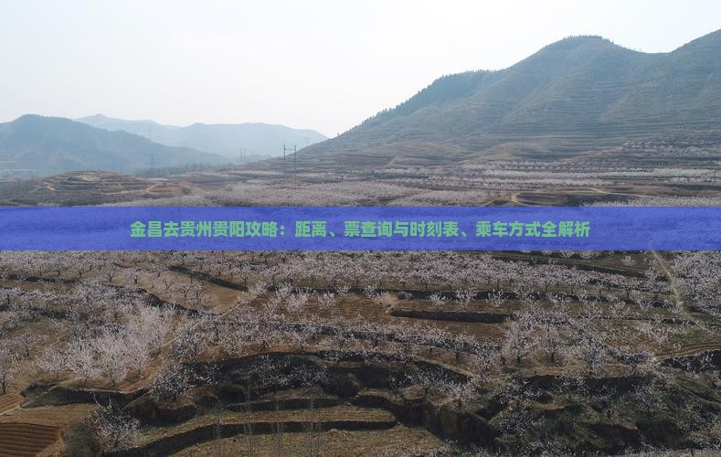 金昌去贵州贵阳攻略：距离、票查询与时刻表、乘车方式全解析