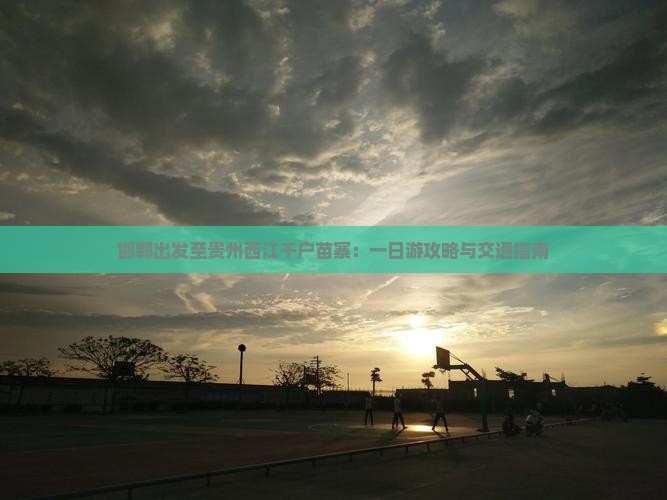 邯郸出发至贵州西江千户苗寨：一日游攻略与交通指南