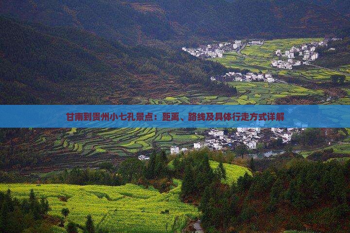 甘南到贵州小七孔景点：距离、路线及具体行走方式详解