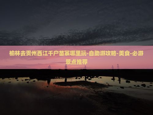 榆林去贵州西江千户苗寨哪里玩
