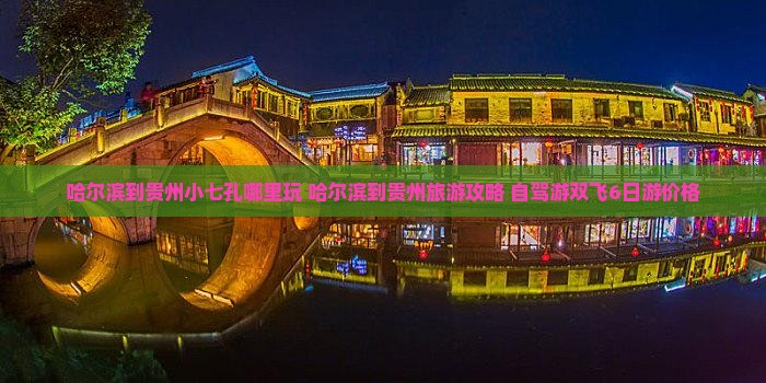 哈尔滨到贵州小七孔哪里玩 哈尔滨到贵州小七孔哪里玩