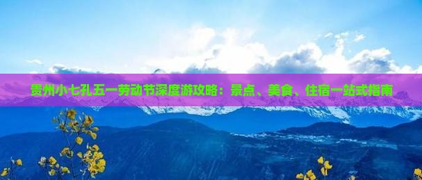 贵州小七孔五一劳动节深度游攻略：景点、美食、住宿一站式指南