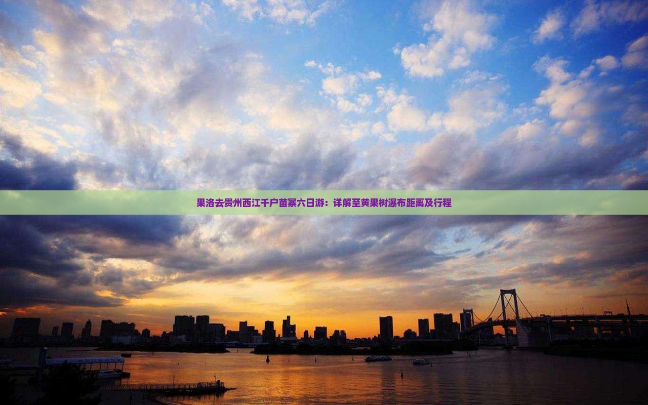 果洛去贵州西江千户苗寨六日游：详解至黄果树瀑布距离及行程