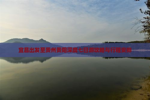 宜昌出发至贵州贵阳深度七日游攻略与行程安排 宜昌出发至贵州贵阳深度七日游攻略与行程安排