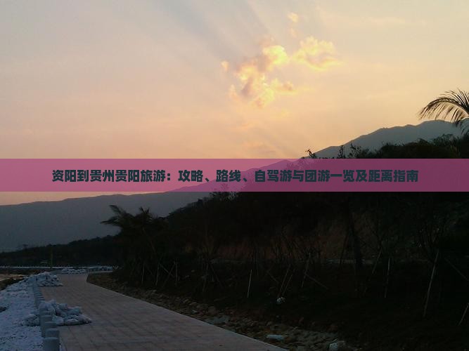 资阳到贵州贵阳旅游：攻略、路线、自驾游与团游一览及距离指南