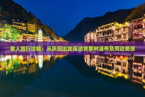 单人旅行攻略：从庆阳出发探访黄果树瀑布及周边美景