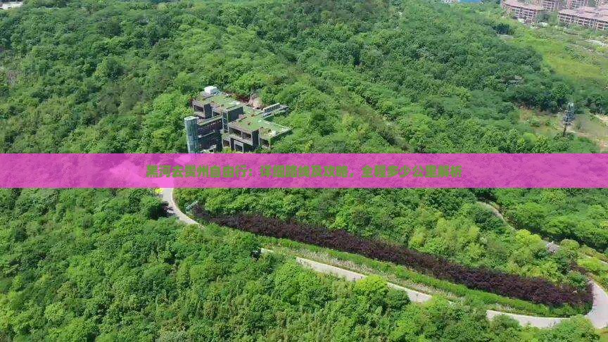 黑河去贵州自由行：详细路线及攻略，全程多少公里解析