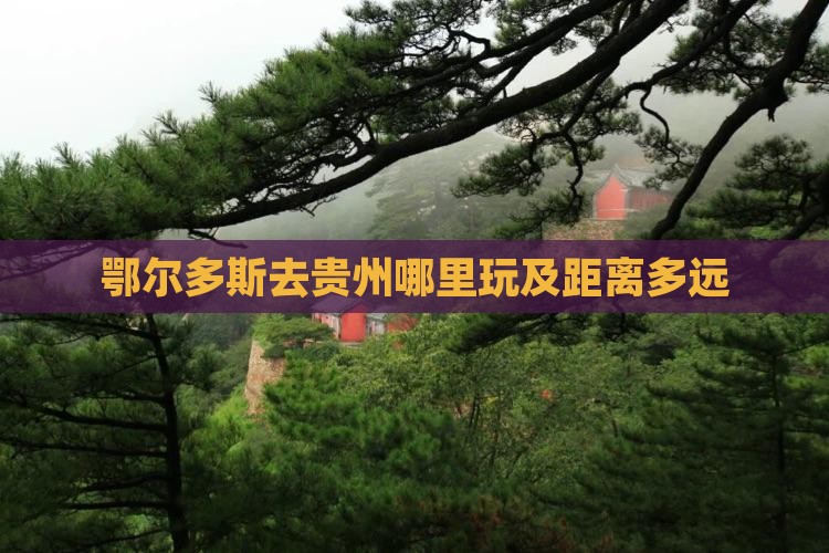 鄂尔多斯去贵州哪里玩及距离多远