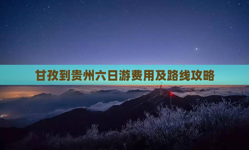 甘孜到贵州六日游费用及路线攻略