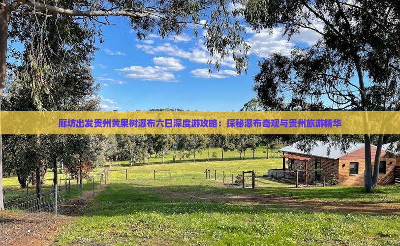 廊坊出发贵州黄果树瀑布六日深度游攻略：探秘瀑布奇观与贵州旅游精华