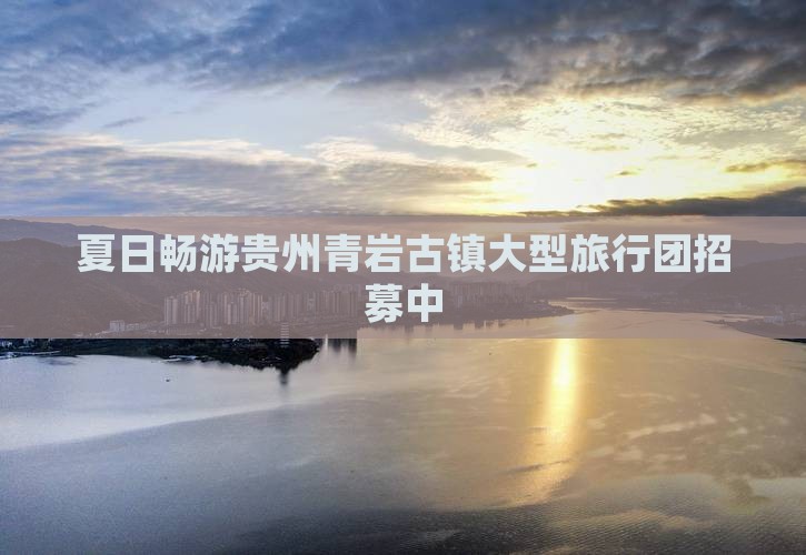 夏日畅游贵州青岩古镇大型旅行团招募中