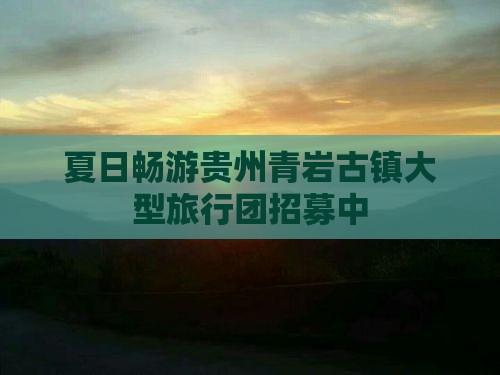 夏日畅游贵州青岩古镇大型旅行团招募中