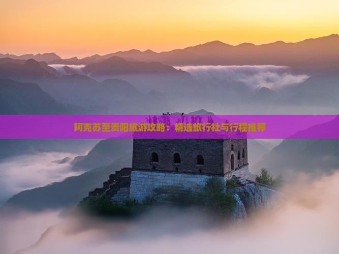 阿克苏至贵阳旅游攻略：精选旅行社与行程推荐