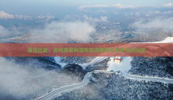 莆田出发：贵州黄果树瀑布旅游攻略与瀑布景点探秘