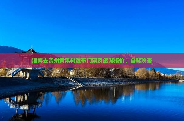 淄博去贵州黄果树瀑布门票及旅游报价、自驾攻略