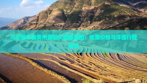 乌兰察布去贵州贵阳大型旅游团：优惠价格与详细行程安排