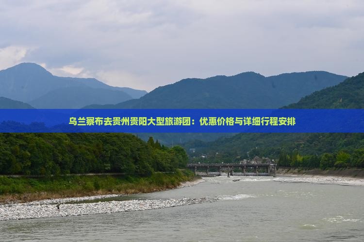 乌兰察布去贵州贵阳大型旅游团：优惠价格与详细行程安排