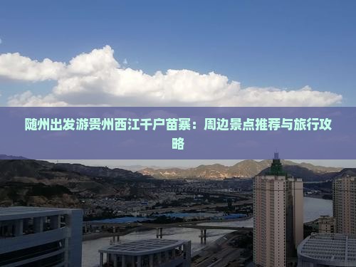 随州出发游贵州西江千户苗寨：周边景点推荐与旅行攻略