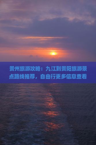 贵州旅游攻略：九江到贵阳旅游景点路线推荐，自由行更多信息查看