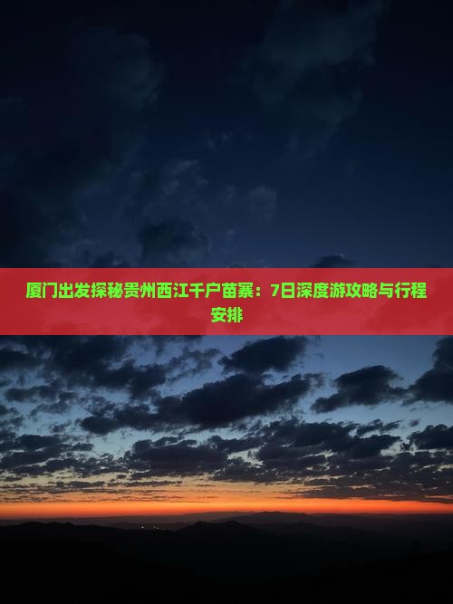 厦门出发探秘贵州西江千户苗寨：7日深度游攻略与行程安排