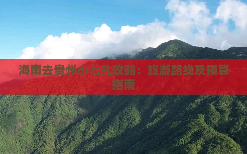 海南去贵州小七孔攻略：旅游路线及预算指南