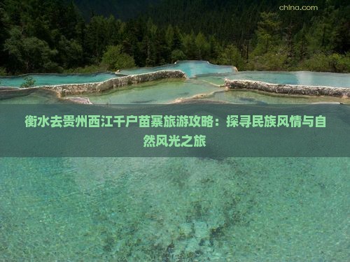 衡水去贵州西江千户苗寨旅游攻略：探寻民族风情与自然风光之旅