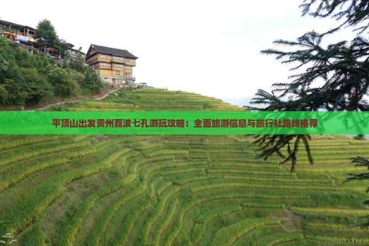 平顶山出发贵州荔波七孔游玩攻略：全面旅游信息与旅行社路线推荐