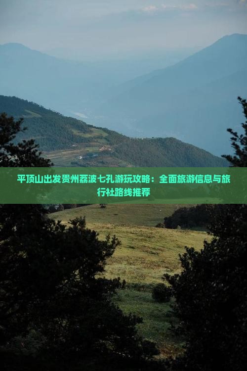 平顶山出发贵州荔波七孔游玩攻略：全面旅游信息与旅行社路线推荐