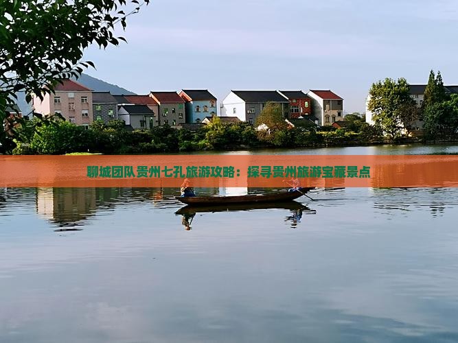 聊城团队贵州七孔旅游攻略：探寻贵州旅游宝藏景点