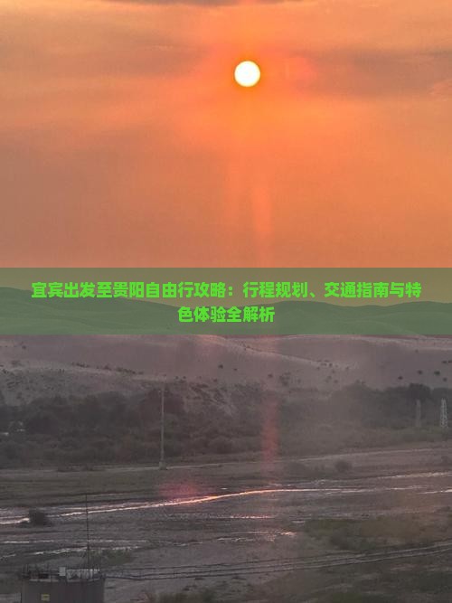 宜宾出发至贵阳自由行攻略：行程规划、交通指南与特色体验全解析