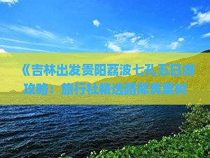 《吉林出发贵阳荔波七孔五日游攻略：旅行社精选路犀黄果树景点一看便知》