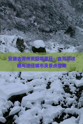 安康去贵州贵阳哪里玩：自驾游攻略与途径城市及景点指南