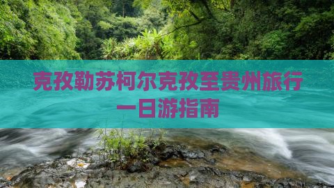 克孜勒苏柯尔克孜至贵州旅行一日游指南