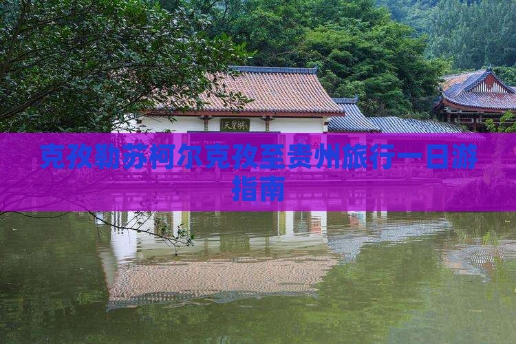 克孜勒苏柯尔克孜至贵州旅行一日游指南
