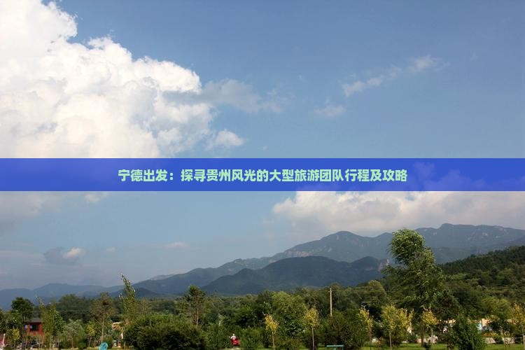 宁德出发：探寻贵州风光的大型旅游团队行程及攻略