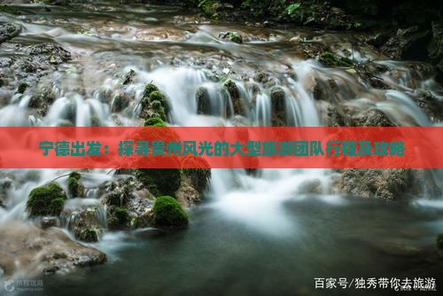 宁德出发：探寻贵州风光的大型旅游团队行程及攻略