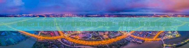 鸡西出发贵州西江千户苗寨深度旅游攻略：探寻苗寨景点精华之旅